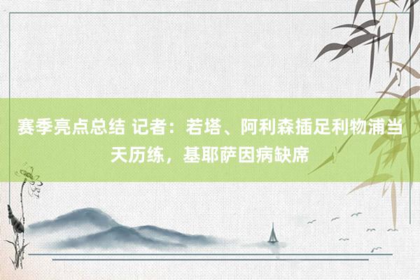 赛季亮点总结 记者：若塔、阿利森插足利物浦当天历练，基耶萨因病缺席