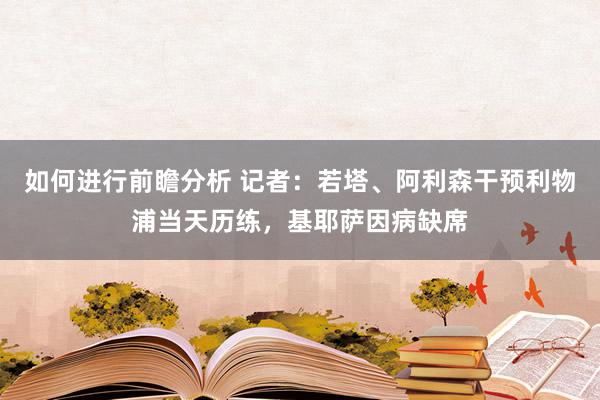 如何进行前瞻分析 记者：若塔、阿利森干预利物浦当天历练，基耶萨因病缺席