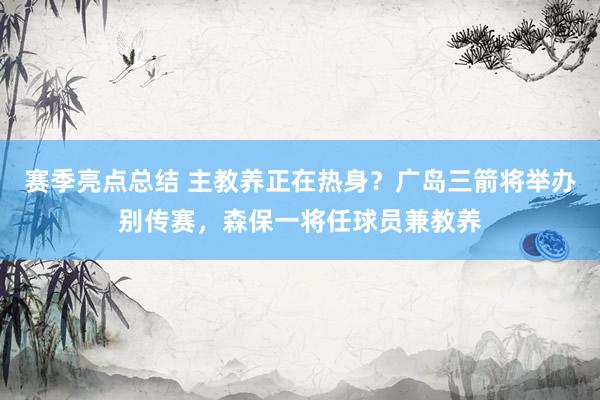 赛季亮点总结 主教养正在热身？广岛三箭将举办别传赛，森保一将任球员兼教养