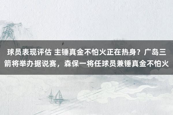 球员表现评估 主锤真金不怕火正在热身？广岛三箭将举办据说赛，森保一将任球员兼锤真金不怕火