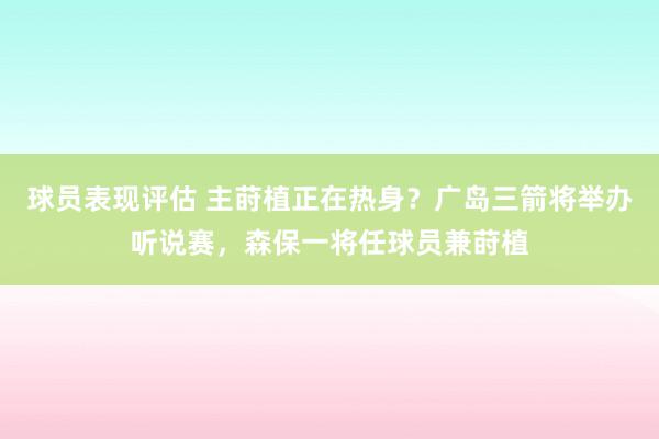 球员表现评估 主莳植正在热身？广岛三箭将举办听说赛，森保一将任球员兼莳植