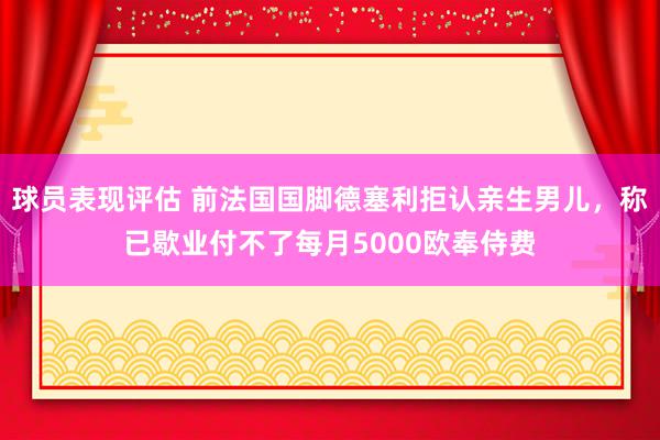 球员表现评估 前法国国脚德塞利拒认亲生男儿，称已歇业付不了每月5000欧奉侍费