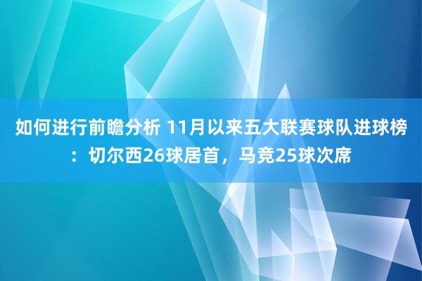 如何进行前瞻分析 11月以来五大联赛球队进球榜：切尔西26球居首，马竞25球次席