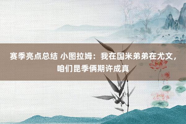 赛季亮点总结 小图拉姆：我在国米弟弟在尤文，咱们昆季俩期许成真