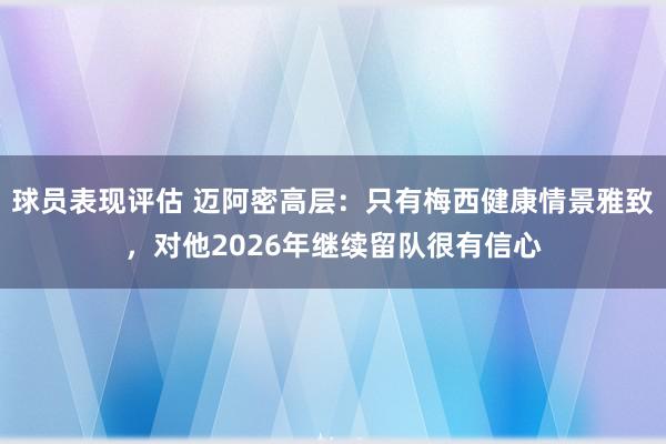 球员表现评估 迈阿密高层：只有梅西健康情景雅致，对他2026年继续留队很有信心