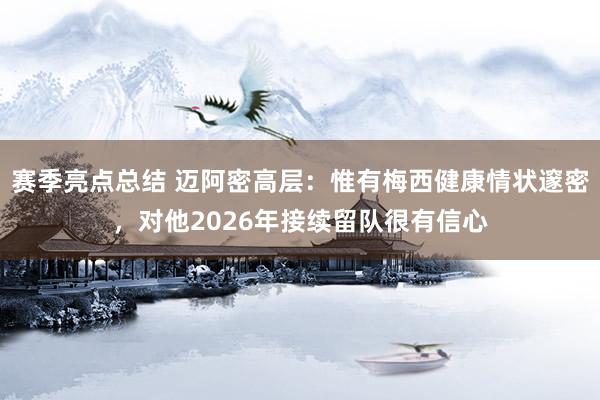 赛季亮点总结 迈阿密高层：惟有梅西健康情状邃密，对他2026年接续留队很有信心