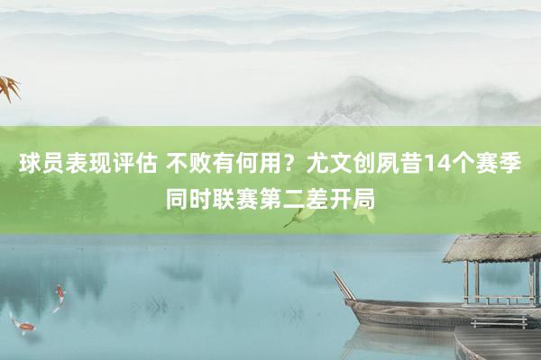 球员表现评估 不败有何用？尤文创夙昔14个赛季同时联赛第二差开局