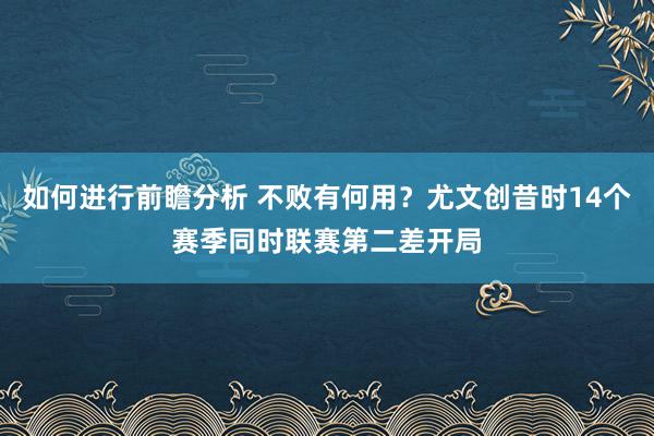 如何进行前瞻分析 不败有何用？尤文创昔时14个赛季同时联赛第二差开局