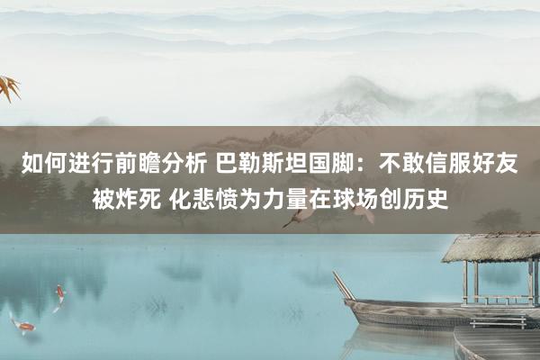 如何进行前瞻分析 巴勒斯坦国脚：不敢信服好友被炸死 化悲愤为力量在球场创历史