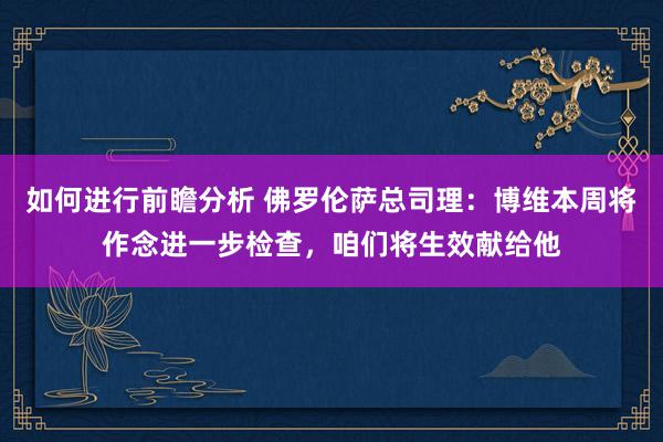 如何进行前瞻分析 佛罗伦萨总司理：博维本周将作念进一步检查，咱们将生效献给他