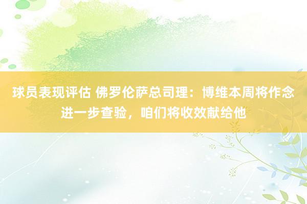 球员表现评估 佛罗伦萨总司理：博维本周将作念进一步查验，咱们将收效献给他