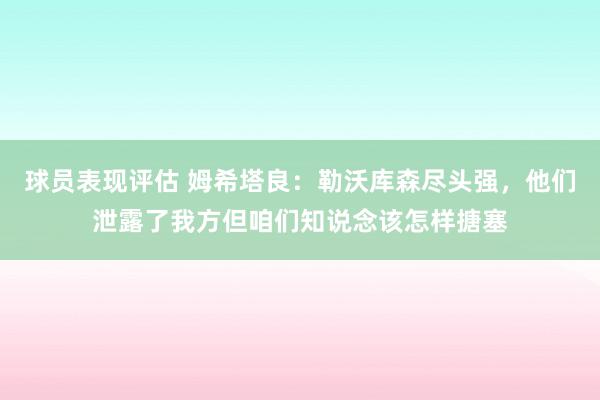 球员表现评估 姆希塔良：勒沃库森尽头强，他们泄露了我方但咱们知说念该怎样搪塞