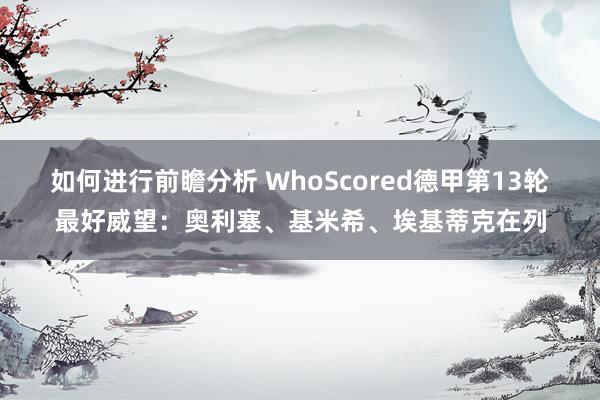 如何进行前瞻分析 WhoScored德甲第13轮最好威望：奥利塞、基米希、埃基蒂克在列