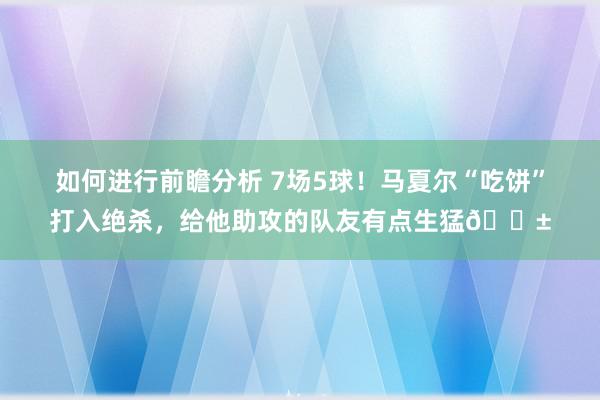 如何进行前瞻分析 7场5球！马夏尔“吃饼”打入绝杀，给他助攻的队友有点生猛😱