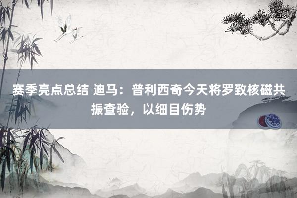 赛季亮点总结 迪马：普利西奇今天将罗致核磁共振查验，以细目伤势