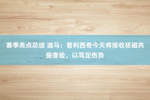 赛季亮点总结 迪马：普利西奇今天将接收核磁共振查验，以笃定伤势