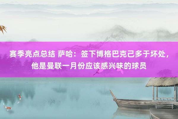 赛季亮点总结 萨哈：签下博格巴克己多于坏处，他是曼联一月份应该感兴味的球员