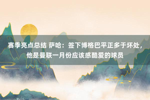 赛季亮点总结 萨哈：签下博格巴平正多于坏处，他是曼联一月份应该感酷爱的球员