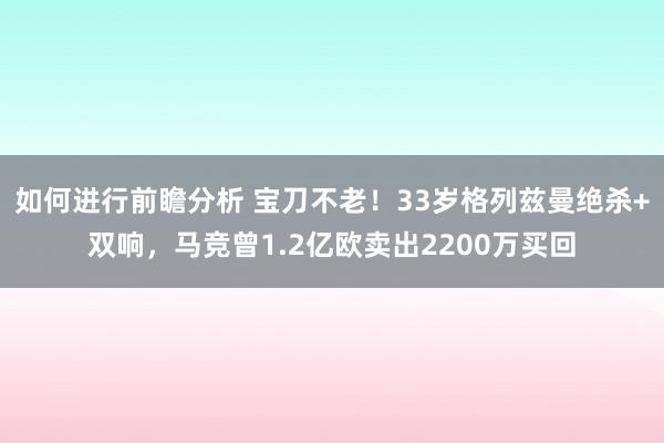 如何进行前瞻分析 宝刀不老！33岁格列兹曼绝杀+双响，马竞曾1.2亿欧卖出2200万买回