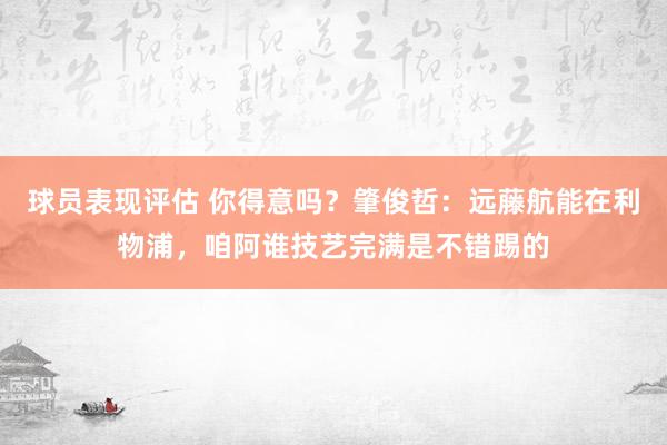 球员表现评估 你得意吗？肇俊哲：远藤航能在利物浦，咱阿谁技艺完满是不错踢的