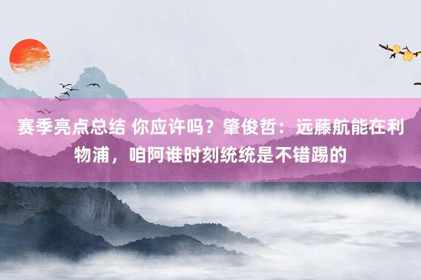 赛季亮点总结 你应许吗？肇俊哲：远藤航能在利物浦，咱阿谁时刻统统是不错踢的