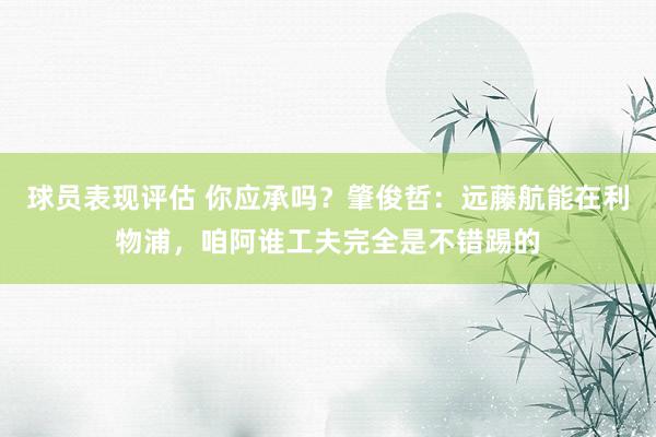 球员表现评估 你应承吗？肇俊哲：远藤航能在利物浦，咱阿谁工夫完全是不错踢的