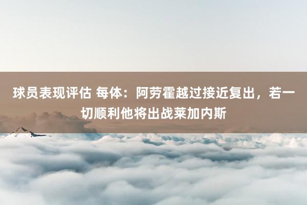 球员表现评估 每体：阿劳霍越过接近复出，若一切顺利他将出战莱加内斯