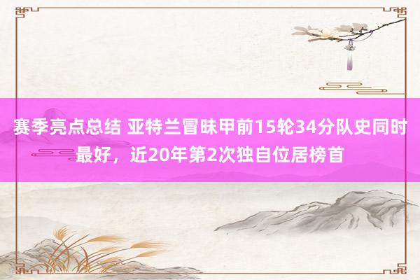 赛季亮点总结 亚特兰冒昧甲前15轮34分队史同时最好，近20年第2次独自位居榜首