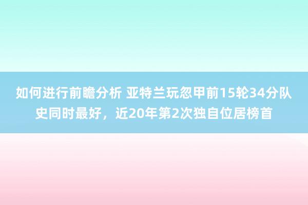 如何进行前瞻分析 亚特兰玩忽甲前15轮34分队史同时最好，近20年第2次独自位居榜首