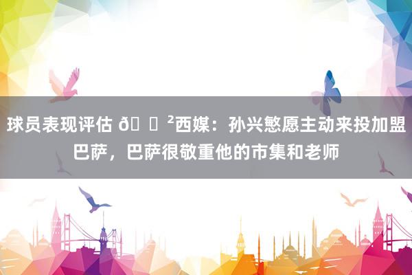 球员表现评估 😲西媒：孙兴慜愿主动来投加盟巴萨，巴萨很敬重他的市集和老师