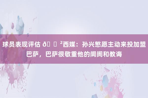 球员表现评估 😲西媒：孙兴慜愿主动来投加盟巴萨，巴萨很敬重他的阛阓和教诲