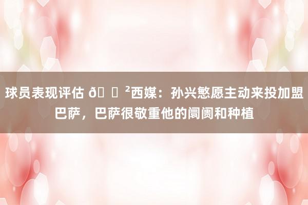 球员表现评估 😲西媒：孙兴慜愿主动来投加盟巴萨，巴萨很敬重他的阛阓和种植