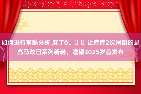 如何进行前瞻分析 麻了😂让库库2次滑倒的是彪马改日系列新鞋，瞻望2025岁首发布