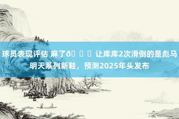 球员表现评估 麻了😂让库库2次滑倒的是彪马明天系列新鞋，预测2025年头发布