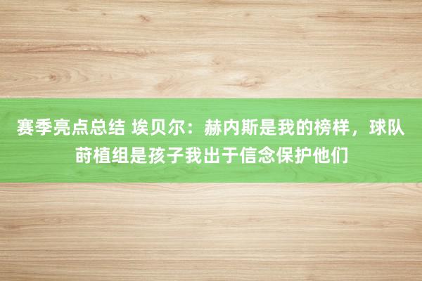 赛季亮点总结 埃贝尔：赫内斯是我的榜样，球队莳植组是孩子我出于信念保护他们