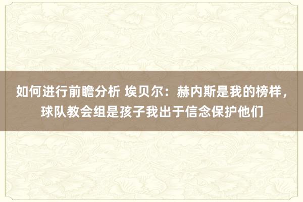 如何进行前瞻分析 埃贝尔：赫内斯是我的榜样，球队教会组是孩子我出于信念保护他们