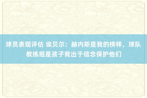 球员表现评估 埃贝尔：赫内斯是我的榜样，球队教练组是孩子我出于信念保护他们