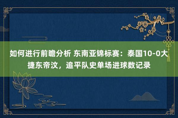 如何进行前瞻分析 东南亚锦标赛：泰国10-0大捷东帝汶，追平队史单场进球数记录