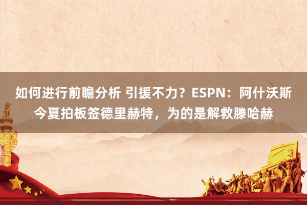 如何进行前瞻分析 引援不力？ESPN：阿什沃斯今夏拍板签德里赫特，为的是解救滕哈赫