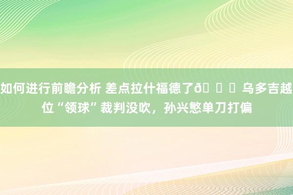 如何进行前瞻分析 差点拉什福德了😅乌多吉越位“领球”裁判没吹，孙兴慜单刀打偏