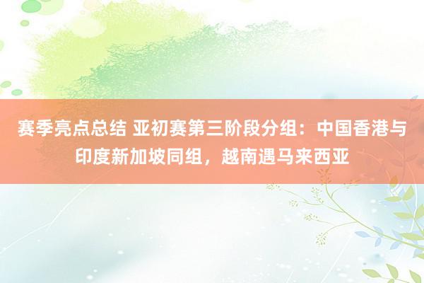 赛季亮点总结 亚初赛第三阶段分组：中国香港与印度新加坡同组，越南遇马来西亚