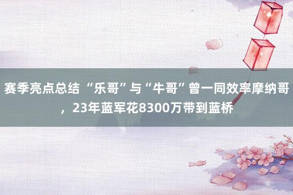 赛季亮点总结 “乐哥”与“牛哥”曾一同效率摩纳哥，23年蓝军花8300万带到蓝桥