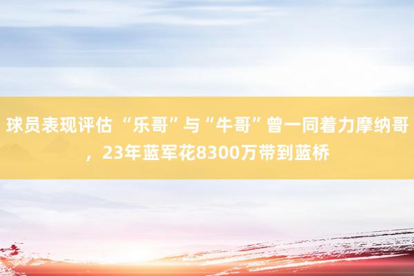 球员表现评估 “乐哥”与“牛哥”曾一同着力摩纳哥，23年蓝军花8300万带到蓝桥