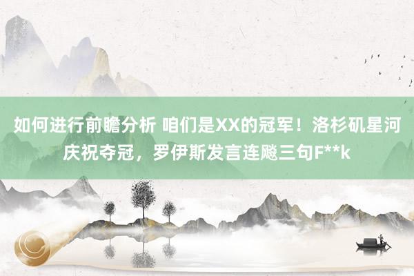 如何进行前瞻分析 咱们是XX的冠军！洛杉矶星河庆祝夺冠，罗伊斯发言连飚三句F**k