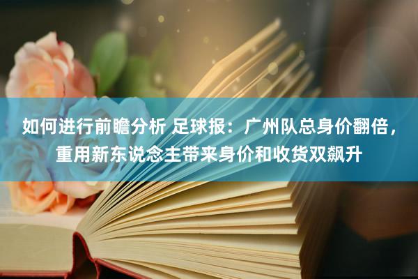 如何进行前瞻分析 足球报：广州队总身价翻倍，重用新东说念主带来身价和收货双飙升