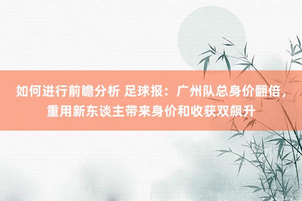 如何进行前瞻分析 足球报：广州队总身价翻倍，重用新东谈主带来身价和收获双飙升