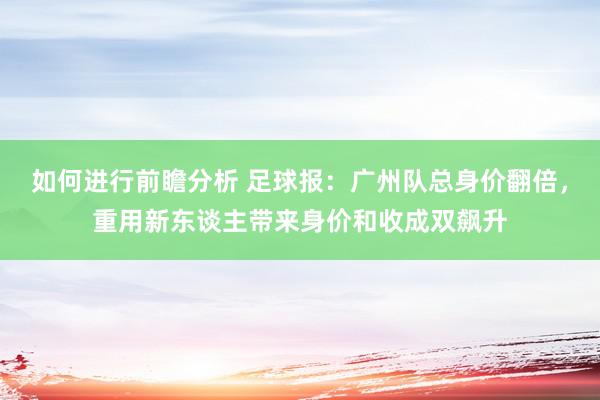 如何进行前瞻分析 足球报：广州队总身价翻倍，重用新东谈主带来身价和收成双飙升