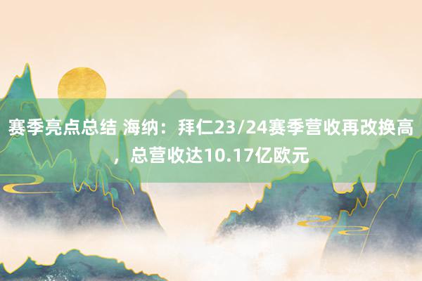 赛季亮点总结 海纳：拜仁23/24赛季营收再改换高，总营收达10.17亿欧元