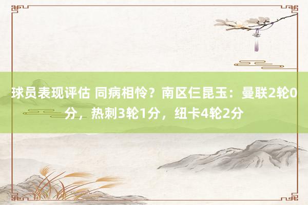 球员表现评估 同病相怜？南区仨昆玉：曼联2轮0分，热刺3轮1分，纽卡4轮2分