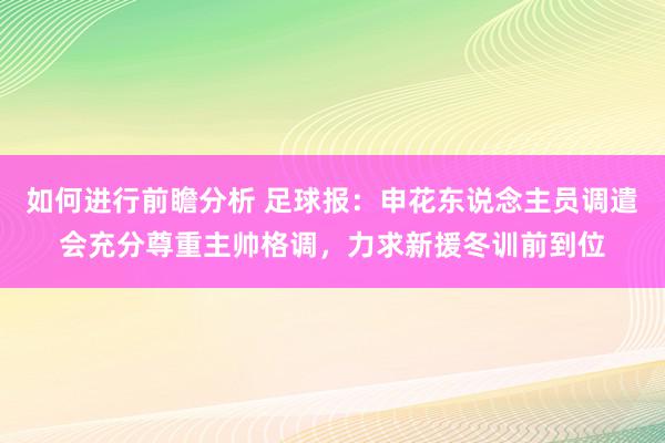 如何进行前瞻分析 足球报：申花东说念主员调遣会充分尊重主帅格调，力求新援冬训前到位